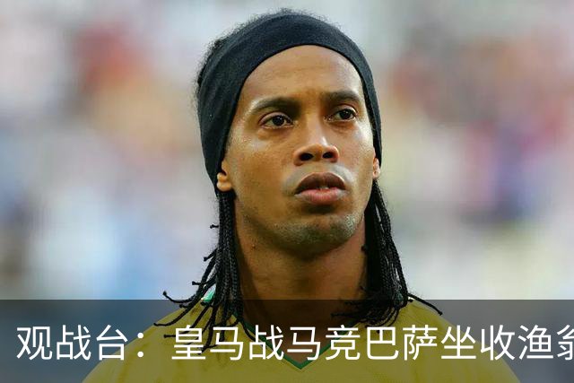 观战台：皇马战马竞巴萨坐收渔翁之利 阿森纳冲八连胜